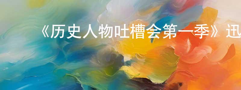 ﻿边军辉发布﻿《历史人物吐槽会第一季》迅雷下载/在线观看-选秀综艺-美剧天堂